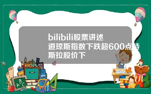 bilibili股票讲述道琼斯指数下跌超600点特斯拉股价下