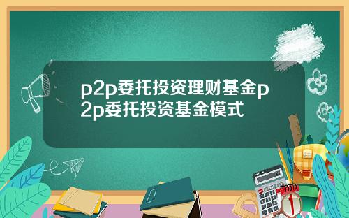 p2p委托投资理财基金p2p委托投资基金模式