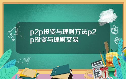 p2p投资与理财方法p2p投资与理财交易