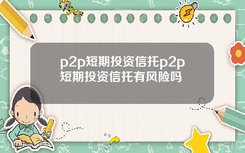 p2p短期投资信托p2p短期投资信托有风险吗