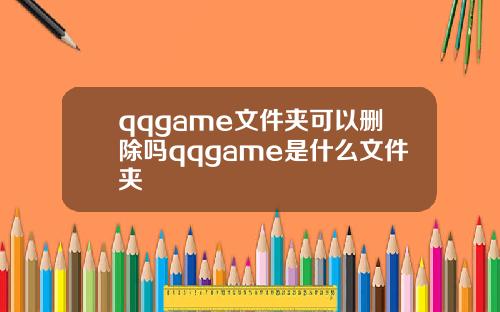 qqgame文件夹可以删除吗qqgame是什么文件夹