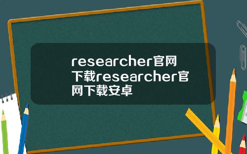 researcher官网下载researcher官网下载安卓