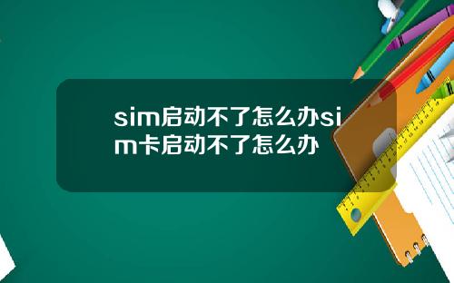 sim启动不了怎么办sim卡启动不了怎么办