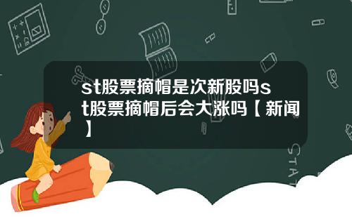 st股票摘帽是次新股吗st股票摘帽后会大涨吗【新闻】