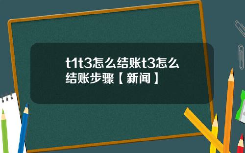 t1t3怎么结账t3怎么结账步骤【新闻】