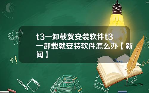 t3一卸载就安装软件t3一卸载就安装软件怎么办【新闻】