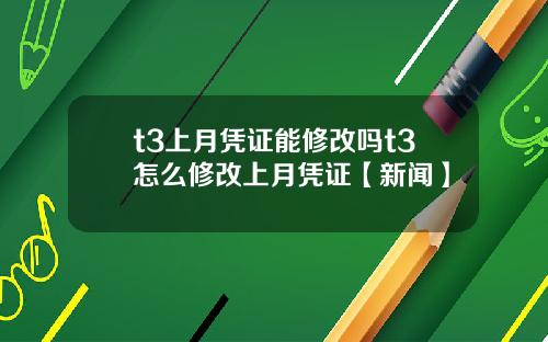 t3上月凭证能修改吗t3怎么修改上月凭证【新闻】