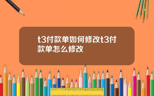 t3付款单如何修改t3付款单怎么修改