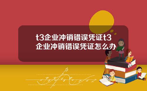 t3企业冲销错误凭证t3企业冲销错误凭证怎么办