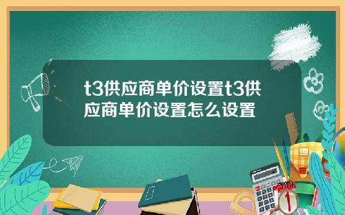 t3供应商单价设置t3供应商单价设置怎么设置