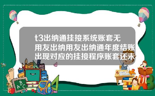 t3出纳通挂接系统账套无用友出纳用友出纳通年度结账出现对应的挂接程序账套还未结账请先进行挂接程序