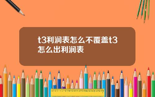 t3利润表怎么不覆盖t3怎么出利润表