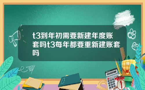 t3到年初需要新建年度账套吗t3每年都要重新建账套吗