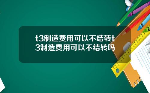 t3制造费用可以不结转t3制造费用可以不结转吗