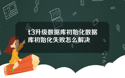 t3升级数据库初始化数据库初始化失败怎么解决