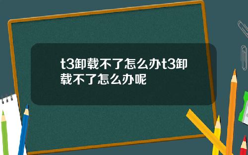 t3卸载不了怎么办t3卸载不了怎么办呢