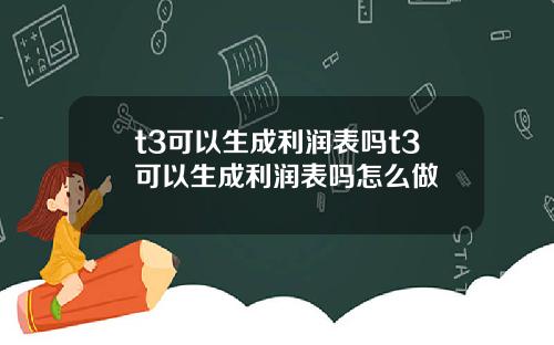 t3可以生成利润表吗t3可以生成利润表吗怎么做