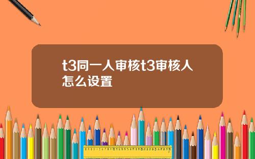 t3同一人审核t3审核人怎么设置