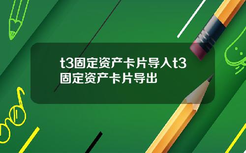 t3固定资产卡片导入t3固定资产卡片导出