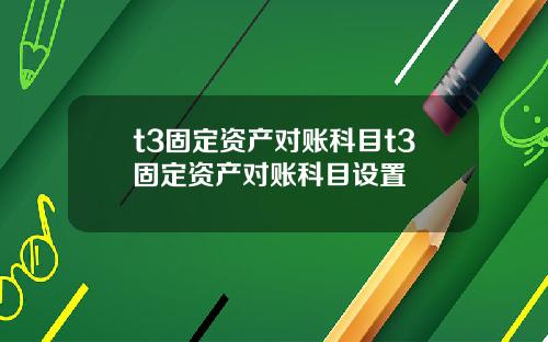 t3固定资产对账科目t3固定资产对账科目设置