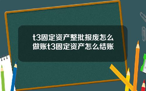 t3固定资产整批报废怎么做账t3固定资产怎么结账