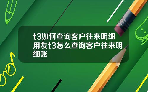 t3如何查询客户往来明细用友t3怎么查询客户往来明细账