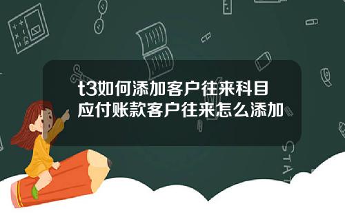 t3如何添加客户往来科目应付账款客户往来怎么添加