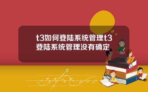 t3如何登陆系统管理t3登陆系统管理没有确定