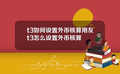 t3如何设置外币核算用友t3怎么设置外币核算