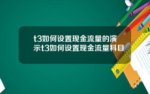 t3如何设置现金流量的演示t3如何设置现金流量科目