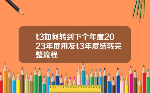 t3如何转到下个年度2023年度用友t3年度结转完整流程