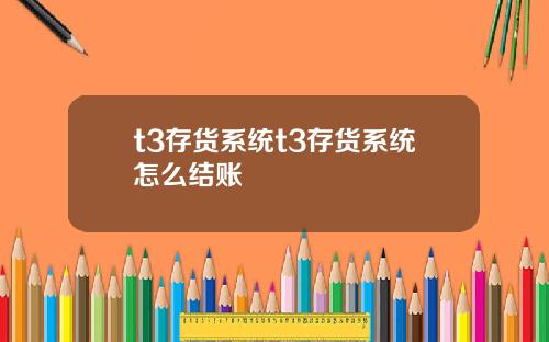 t3存货系统t3存货系统怎么结账