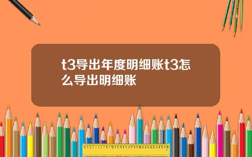 t3导出年度明细账t3怎么导出明细账