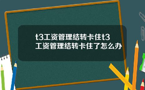 t3工资管理结转卡住t3工资管理结转卡住了怎么办