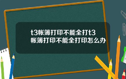 t3帐簿打印不能全打t3帐簿打印不能全打印怎么办