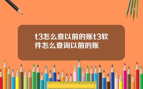 t3怎么查以前的账t3软件怎么查询以前的账