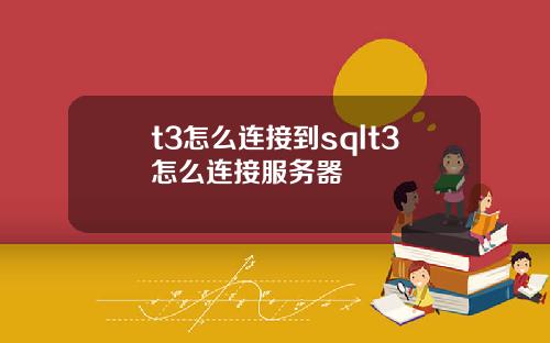 t3怎么连接到sqlt3怎么连接服务器