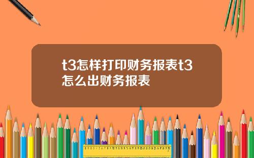 t3怎样打印财务报表t3怎么出财务报表