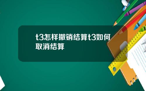 t3怎样撤销结算t3如何取消结算