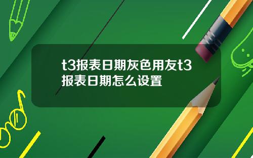 t3报表日期灰色用友t3报表日期怎么设置