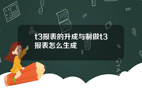 t3报表的升成与制做t3报表怎么生成