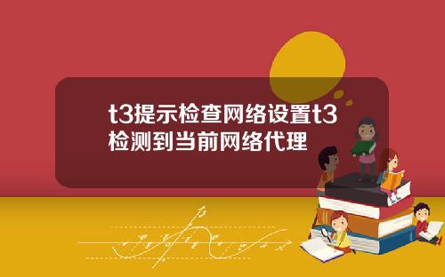 t3提示检查网络设置t3检测到当前网络代理