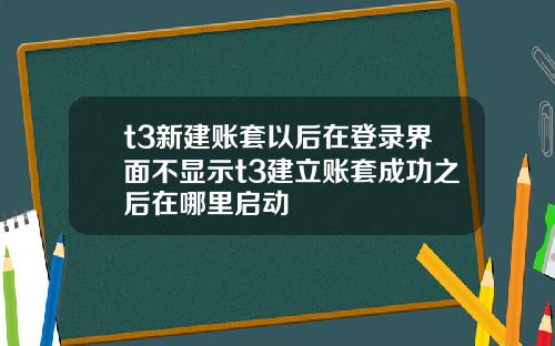 t3新建账套以后在登录界面不显示t3建立账套成功之后在哪里启动