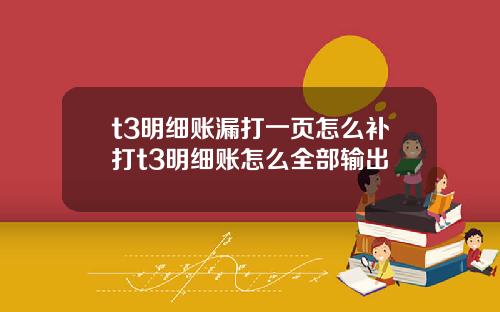 t3明细账漏打一页怎么补打t3明细账怎么全部输出