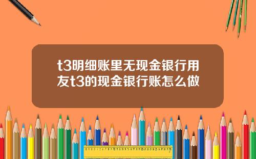 t3明细账里无现金银行用友t3的现金银行账怎么做