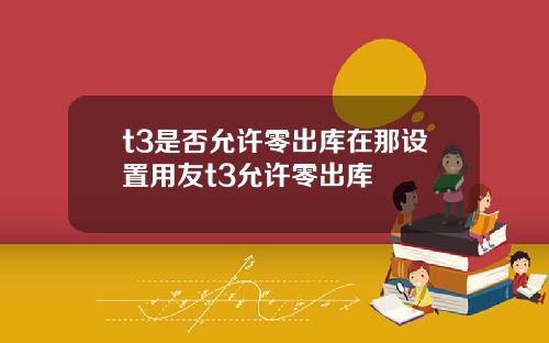 t3是否允许零出库在那设置用友t3允许零出库