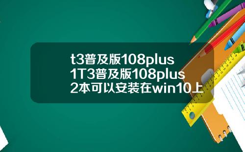 t3普及版108plus1T3普及版108plus2本可以安装在win10上面吗