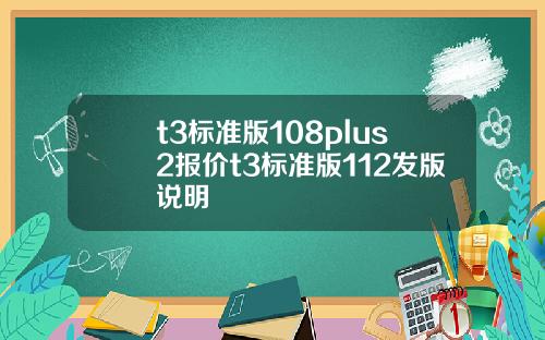 t3标准版108plus2报价t3标准版112发版说明