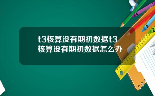 t3核算没有期初数据t3核算没有期初数据怎么办