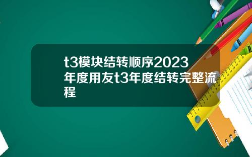 t3模块结转顺序2023年度用友t3年度结转完整流程